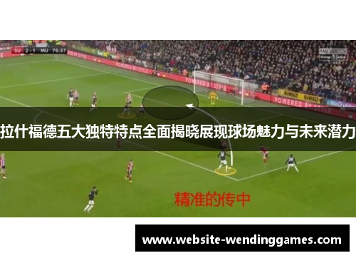 拉什福德五大独特特点全面揭晓展现球场魅力与未来潜力 拉什福德五大独特特点全面揭晓展现球场魅力与未来潜力