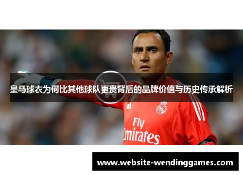 皇马球衣为何比其他球队更贵背后的品牌价值与历史传承解析 皇马球衣为何比其他球队更贵背后的品牌价值与历史传承解析