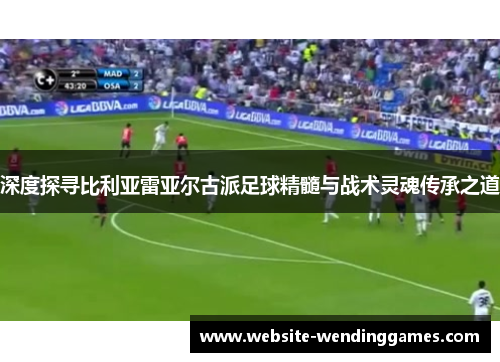 深度探寻比利亚雷亚尔古派足球精髓与战术灵魂传承之道 深度探寻比利亚雷亚尔古派足球精髓与战术灵魂传承之道