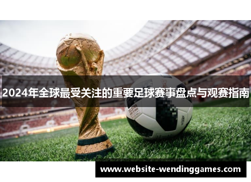2024年全球最受关注的重要足球赛事盘点与观赛指南 2024年全球最受关注的重要足球赛事盘点与观赛指南