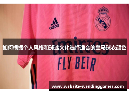 如何根据个人风格和球迷文化选择适合的皇马球衣颜色 如何根据个人风格和球迷文化选择适合的皇马球衣颜色