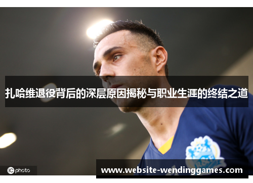 扎哈维退役背后的深层原因揭秘与职业生涯的终结之道 扎哈维退役背后的深层原因揭秘与职业生涯的终结之道