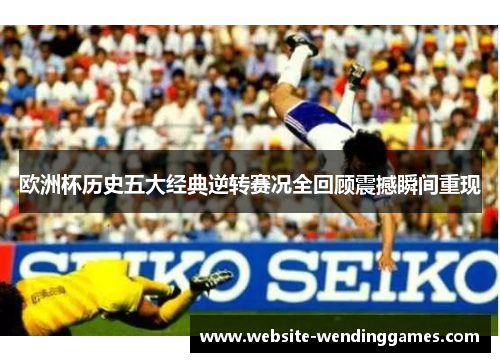 欧洲杯历史五大经典逆转赛况全回顾震撼瞬间重现 欧洲杯历史五大经典逆转赛况全回顾震撼瞬间重现