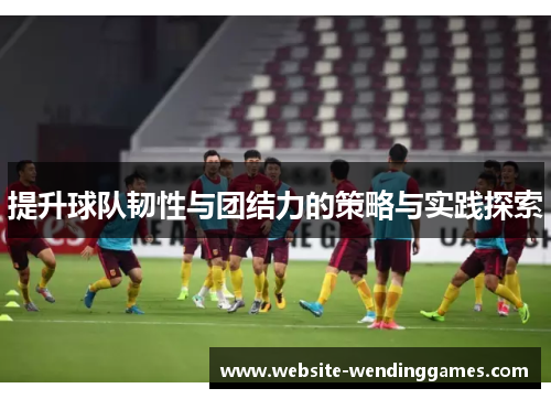 提升球队韧性与团结力的策略与实践探索 提升球队韧性与团结力的策略与实践探索