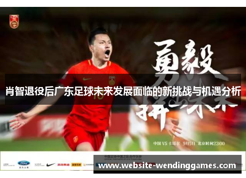 肖智退役后广东足球未来发展面临的新挑战与机遇分析 肖智退役后广东足球未来发展面临的新挑战与机遇分析