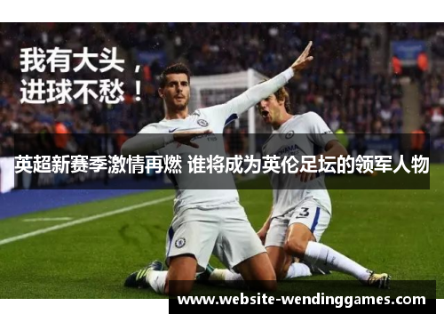 英超新赛季激情再燃 谁将成为英伦足坛的领军人物 英超新赛季激情再燃 谁将成为英伦足坛的领军人物