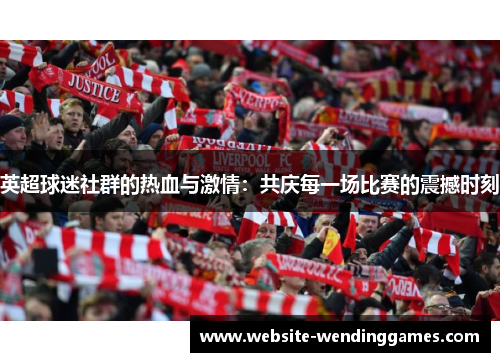 英超球迷社群的热血与激情:共庆每一场比赛的震撼时刻 英超球迷社群的热血与激情:共庆每一场比赛的震撼时刻