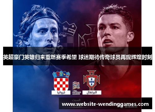 英超豪门英雄归来重燃赛季希望 球迷期待传奇球员再现辉煌时刻 英超豪门英雄归来重燃赛季希望 球迷期待传奇球员再现辉煌时刻