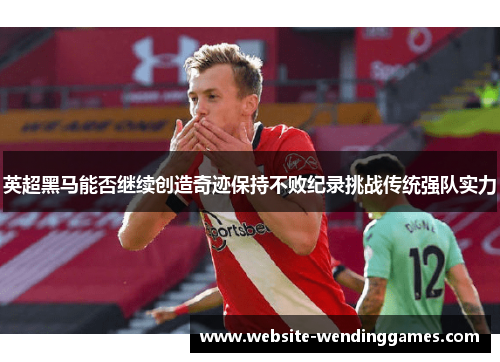 英超黑马能否继续创造奇迹保持不败纪录挑战传统强队实力 英超黑马能否继续创造奇迹保持不败纪录挑战传统强队实力