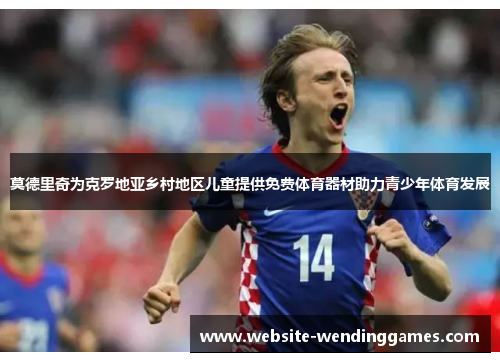 莫德里奇为克罗地亚乡村地区儿童提供免费体育器材助力青少年体育发展 莫德里奇为克罗地亚乡村地区儿童提供免费体育器材助力青少年体育发展