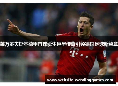 莱万多夫斯基德甲首球诞生巨星传奇引领德国足球新篇章 莱万多夫斯基德甲首球诞生巨星传奇引领德国足球新篇章