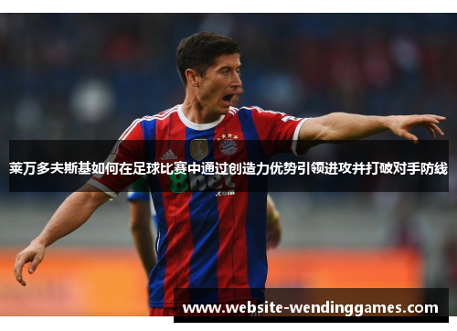 莱万多夫斯基如何在足球比赛中通过创造力优势引领进攻并打破对手防线 莱万多夫斯基如何在足球比赛中通过创造力优势引领进攻并打破对手防线