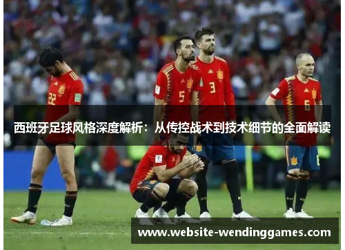 西班牙足球风格深度解析:从传控战术到技术细节的全面解读 西班牙足球风格深度解析:从传控战术到技术细节的全面解读