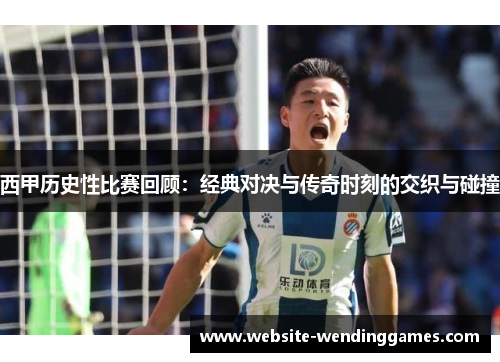 西甲历史性比赛回顾:经典对决与传奇时刻的交织与碰撞 西甲历史性比赛回顾:经典对决与传奇时刻的交织与碰撞