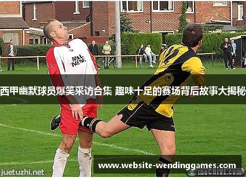 西甲幽默球员爆笑采访合集 趣味十足的赛场背后故事大揭秘 西甲幽默球员爆笑采访合集 趣味十足的赛场背后故事大揭秘