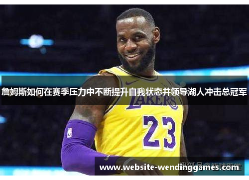 詹姆斯如何在赛季压力中不断提升自我状态并领导湖人冲击总冠军 詹姆斯如何在赛季压力中不断提升自我状态并领导湖人冲击总冠军