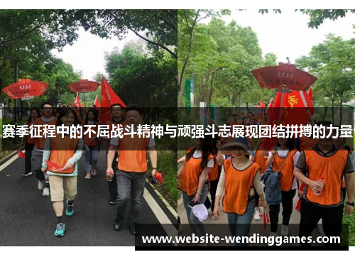赛季征程中的不屈战斗精神与顽强斗志展现团结拼搏的力量