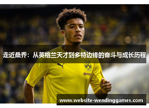 走近桑乔:从英格兰天才到多特边锋的奋斗与成长历程 走近桑乔:从英格兰天才到多特边锋的奋斗与成长历程