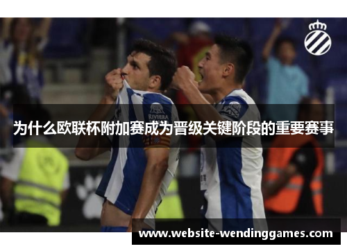为什么欧联杯附加赛成为晋级关键阶段的重要赛事 为什么欧联杯附加赛成为晋级关键阶段的重要赛事