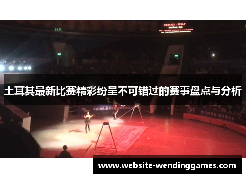土耳其最新比赛精彩纷呈不可错过的赛事盘点与分析 土耳其最新比赛精彩纷呈不可错过的赛事盘点与分析