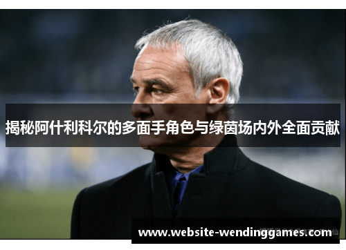揭秘阿什利科尔的多面手角色与绿茵场内外全面贡献 揭秘阿什利科尔的多面手角色与绿茵场内外全面贡献