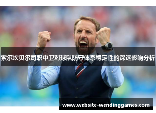 索尔坎贝尔司职中卫对球队防守体系稳定性的深远影响分析 索尔坎贝尔司职中卫对球队防守体系稳定性的深远影响分析