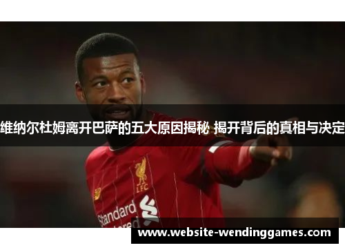 维纳尔杜姆离开巴萨的五大原因揭秘 揭开背后的真相与决定 维纳尔杜姆离开巴萨的五大原因揭秘 揭开背后的真相与决定