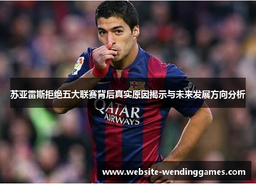 苏亚雷斯拒绝五大联赛背后真实原因揭示与未来发展方向分析 苏亚雷斯拒绝五大联赛背后真实原因揭示与未来发展方向分析