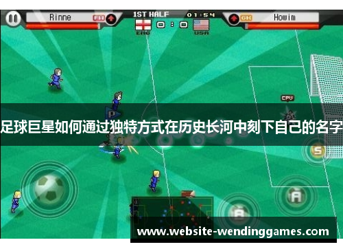 足球巨星如何通过独特方式在历史长河中刻下自己的名字 足球巨星如何通过独特方式在历史长河中刻下自己的名字