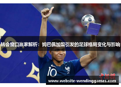转会窗口赢家解析:姆巴佩加盟引发的足球格局变化与影响 转会窗口赢家解析:姆巴佩加盟引发的足球格局变化与影响