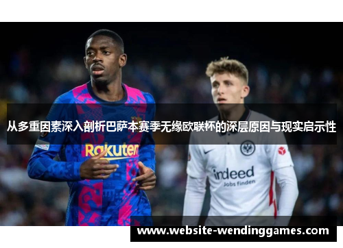 从多重因素深入剖析巴萨本赛季无缘欧联杯的深层原因与现实启示性