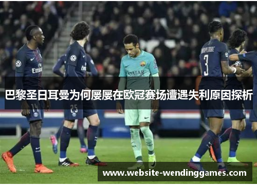 巴黎圣日耳曼为何屡屡在欧冠赛场遭遇失利原因探析 巴黎圣日耳曼为何屡屡在欧冠赛场遭遇失利原因探析