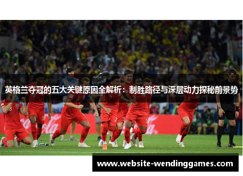 英格兰夺冠的五大关键原因全解析:制胜路径与深层动力探秘前景势 英格兰夺冠的五大关键原因全解析:制胜路径与深层动力探秘前景势