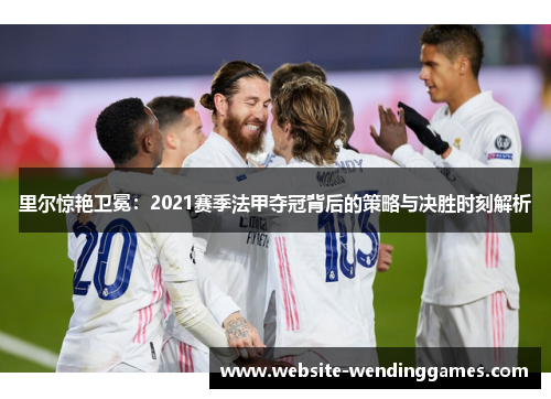 里尔惊艳卫冕：2021赛季法甲夺冠背后的策略与决胜时刻解析