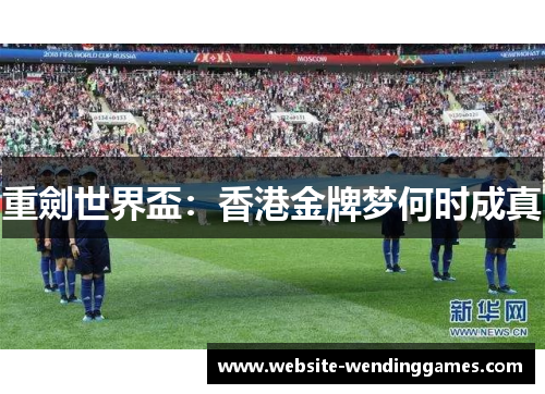重劍世界盃:香港金牌梦何时成真 重劍世界盃:香港金牌梦何时成真