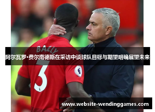 阿尔瓦罗·费尔南德斯在采访中谈球队目标与期望明确展望未来 阿尔瓦罗·费尔南德斯在采访中谈球队目标与期望明确展望未来