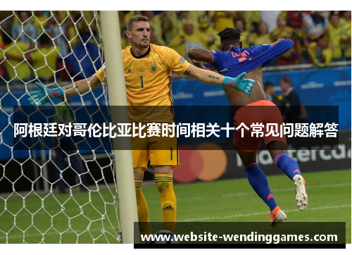 阿根廷对哥伦比亚比赛时间相关十个常见问题解答 阿根廷对哥伦比亚比赛时间相关十个常见问题解答