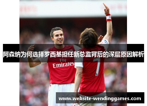 阿森纳为何选择罗西基担任新总监背后的深层原因解析 阿森纳为何选择罗西基担任新总监背后的深层原因解析