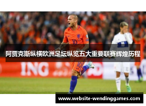 阿贾克斯纵横欧洲足坛纵览五大重要联赛辉煌历程 阿贾克斯纵横欧洲足坛纵览五大重要联赛辉煌历程