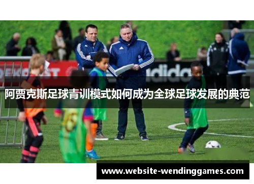 阿贾克斯足球青训模式如何成为全球足球发展的典范