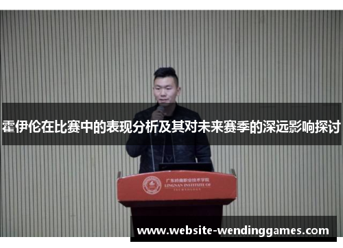 霍伊伦在比赛中的表现分析及其对未来赛季的深远影响探讨 霍伊伦在比赛中的表现分析及其对未来赛季的深远影响探讨