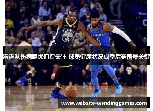 雷霆队伤病隐忧值得关注 球员健康状况成季后赛前景关键 雷霆队伤病隐忧值得关注 球员健康状况成季后赛前景关键