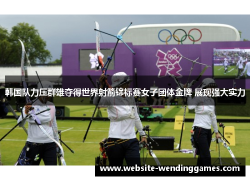 韩国队力压群雄夺得世界射箭锦标赛女子团体金牌 展现强大实力 韩国队力压群雄夺得世界射箭锦标赛女子团体金牌 展现强大实力