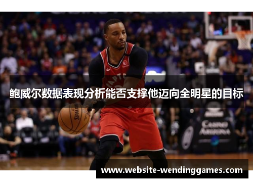 鲍威尔数据表现分析能否支撑他迈向全明星的目标
