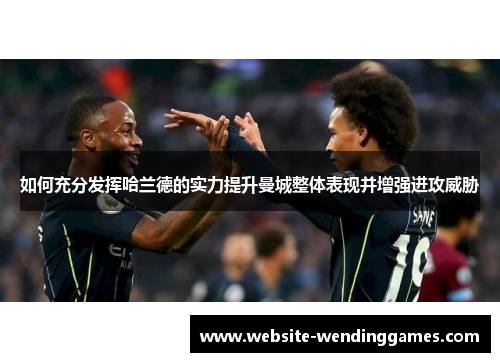 如何充分发挥哈兰德的实力提升曼城整体表现并增强进攻威胁 如何充分发挥哈兰德的实力提升曼城整体表现并增强进攻威胁