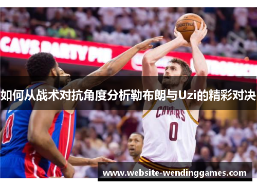 如何从战术对抗角度分析勒布朗与Uzi的精彩对决 如何从战术对抗角度分析勒布朗与Uzi的精彩对决