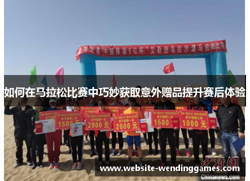 如何在马拉松比赛中巧妙获取意外赠品提升赛后体验 如何在马拉松比赛中巧妙获取意外赠品提升赛后体验