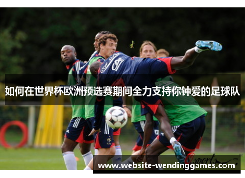 如何在世界杯欧洲预选赛期间全力支持你钟爱的足球队 如何在世界杯欧洲预选赛期间全力支持你钟爱的足球队