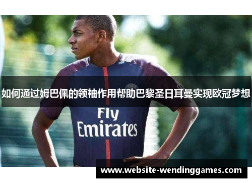 如何通过姆巴佩的领袖作用帮助巴黎圣日耳曼实现欧冠梦想