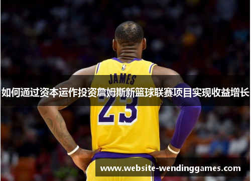 如何通过资本运作投资詹姆斯新篮球联赛项目实现收益增长 如何通过资本运作投资詹姆斯新篮球联赛项目实现收益增长